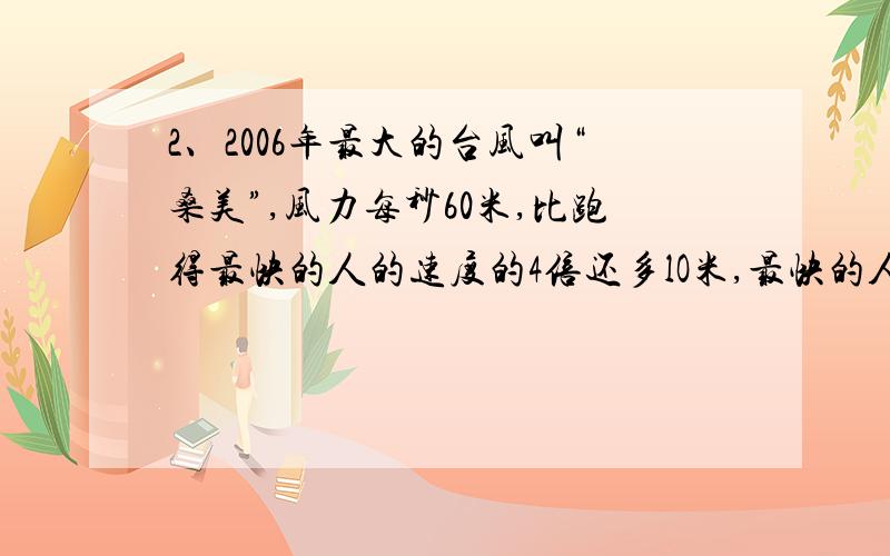 2、2006年最大的台风叫“桑美”,风力每秒60米,比跑得最快的人的速度的4倍还多lO米,最快的人每秒跑多少米?(用方程解)(4分)3、一项工程,甲单独做8小时完成,乙单独做8小时只能完成这项工程的