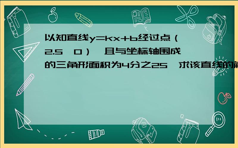 以知直线y=kx+b经过点（2.5,0）,且与坐标轴围成的三角形面积为4分之25,求该直线的解析式.