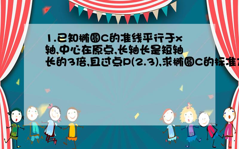 1.已知椭圆C的准线平行于x轴,中心在原点,长轴长是短轴长的3倍,且过点P(2.3),求椭圆C的标准方程.2.已知二次函数f(x)的二次项系数为a,且不等式f(x)>-2x的解集为(1,3).(1)若f(x)+6a=0有两个相等的根,求