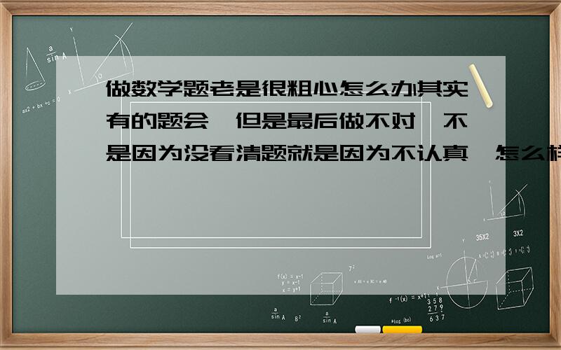 做数学题老是很粗心怎么办其实有的题会、但是最后做不对、不是因为没看清题就是因为不认真、怎么样才能细心呢