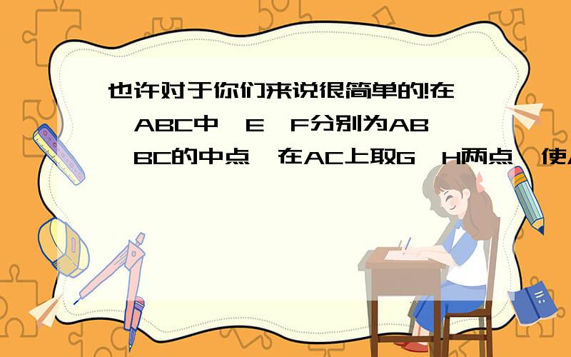 也许对于你们来说很简单的!在△ABC中,E、F分别为AB、BC的中点,在AC上取G、H两点,使AG=GH=HC,连结EG、FH并延长交于D点.求证：ABCD是平行四边形.A、B、C、D四点是连起来的