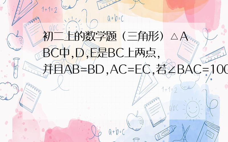 初二上的数学题（三角形）△ABC中,D,E是BC上两点,并且AB=BD,AC=EC,若∠BAC=100°,则∠DAE= （ ）.