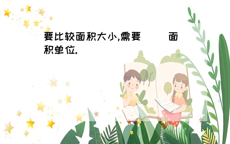 要比较面积大小,需要（ ）面积单位.