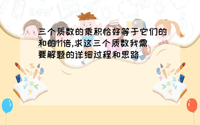 三个质数的乘积恰好等于它们的和的11倍,求这三个质数我需要解题的详细过程和思路