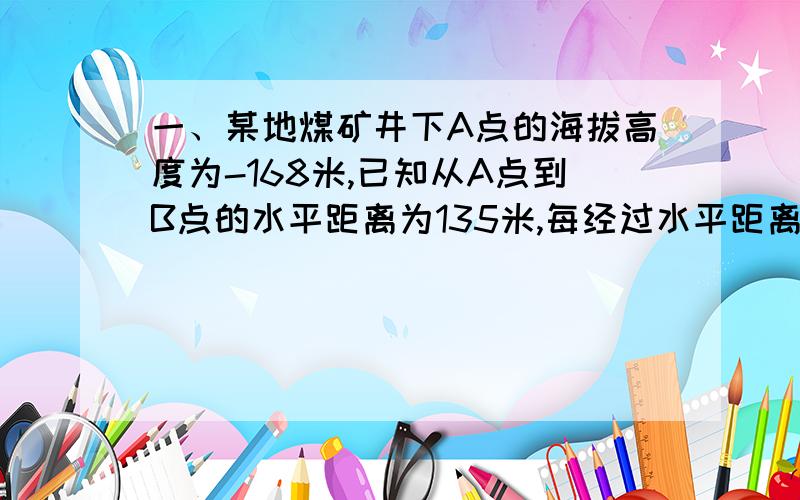 一、某地煤矿井下A点的海拔高度为-168米,已知从A点到B点的水平距离为135米,每经过水平距离10米上升0.5米,已知B点在A点上方.二、现在有一个代数式：（X-1）的平方+（Y+2）的绝对值+（Z-3）的