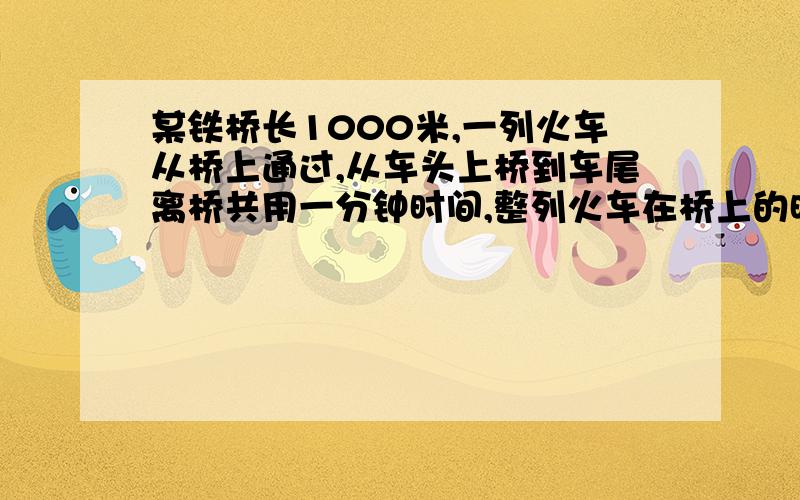 某铁桥长1000米,一列火车从桥上通过,从车头上桥到车尾离桥共用一分钟时间,整列火车在桥上的时间为40秒,求火车的身长及火车过桥的速度?