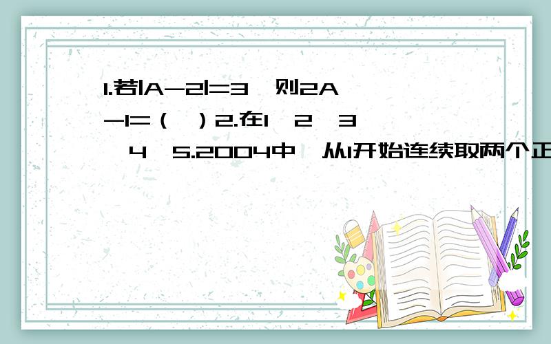 1.若|A-2|=3,则2A-1=（ ）2.在1,2,3,4,5.2004中,从1开始连续取两个正,两个负.写下去,它们的和是多少?3.若X,Y是有理数,且|X|-X=0,|Y|=Y=0,|Y|＞|X|,化简|X|-|Y|-|X+Y|.