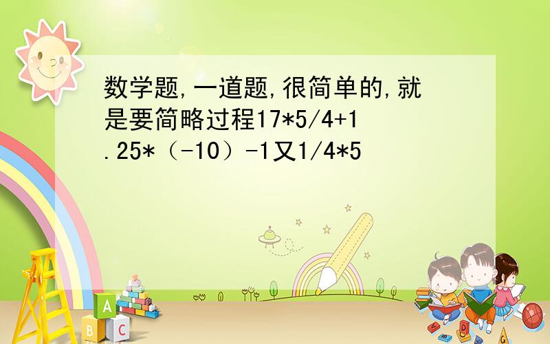 数学题,一道题,很简单的,就是要简略过程17*5/4+1.25*（-10）-1又1/4*5