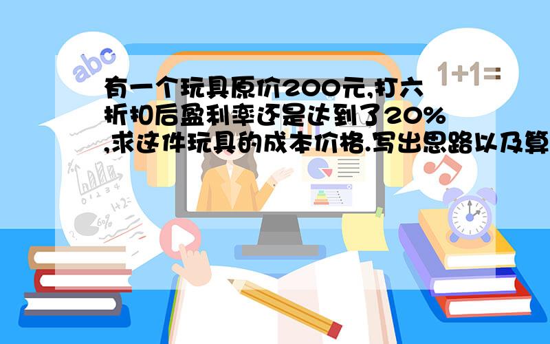 有一个玩具原价200元,打六折扣后盈利率还是达到了20%,求这件玩具的成本价格.写出思路以及算式