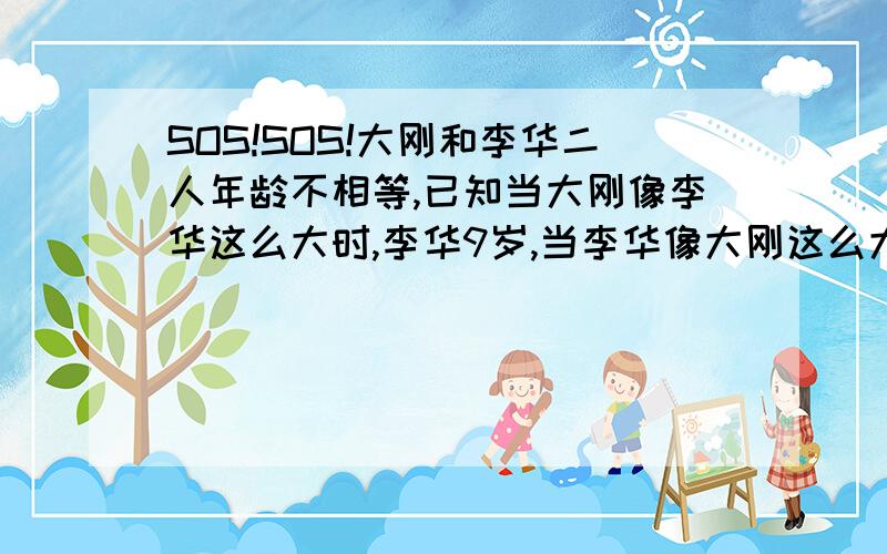 SOS!SOS!大刚和李华二人年龄不相等,已知当大刚像李华这么大时,李华9岁,当李华像大刚这么大时,大刚33岁.求大刚和李华今年的年龄各是多少?乘号 ×除号 ÷请使用这种符号！别用/之类的符号！