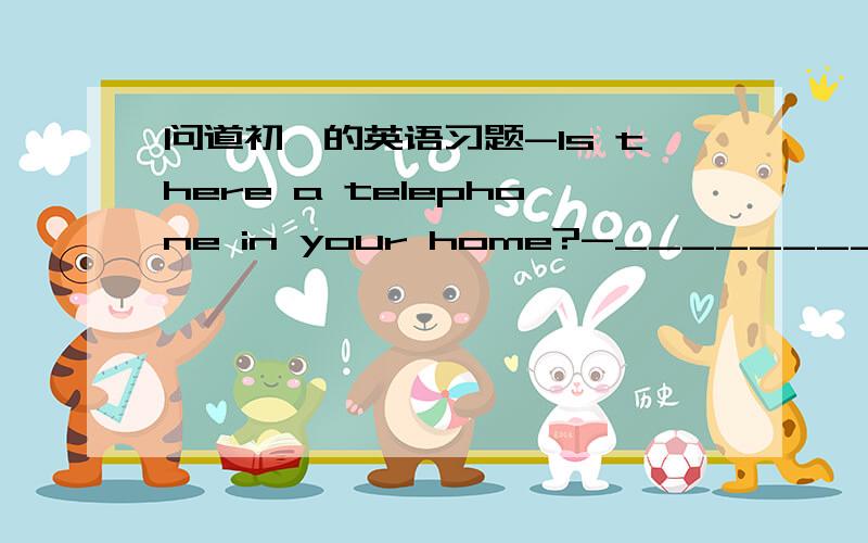 问道初一的英语习题-Is there a telephone in your home?-____________.回答的话是用Yes,it is.还是Yes,there is.