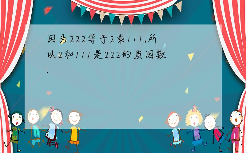 因为222等于2乘111,所以2和111是222的质因数.