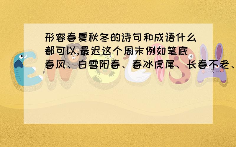 形容春夏秋冬的诗句和成语什么都可以,最迟这个周末例如笔底春风、白雪阳春、春冰虎尾、长春不老、寸草春晖春蚕到死丝方尽、春风得意、春风风人、春风和气、春风化雨春风满面、春风