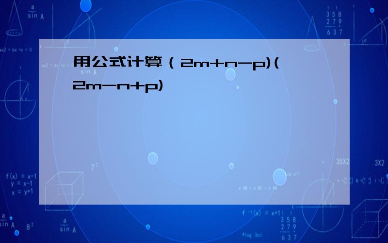 用公式计算（2m+n-p)(2m-n+p)