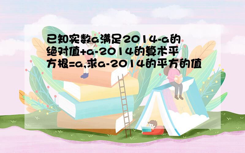 已知实数a满足2014-a的绝对值+a-2014的算术平方根=a,求a-2014的平方的值