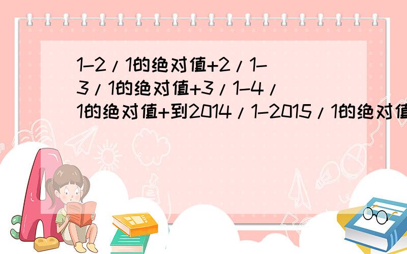 1-2/1的绝对值+2/1-3/1的绝对值+3/1-4/1的绝对值+到2014/1-2015/1的绝对值等于多少?