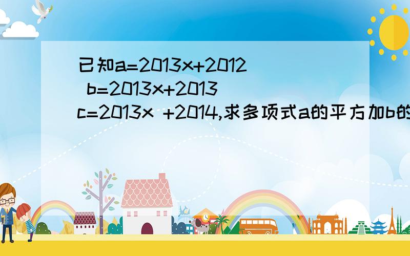 已知a=2013x+2012 b=2013x+2013 c=2013x +2014,求多项式a的平方加b的平方加c的平方-ab-bc-ac的值!http://望大神赐教,com