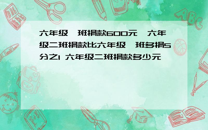 六年级一班捐款600元,六年级二班捐款比六年级一班多捐5分之1 六年级二班捐款多少元