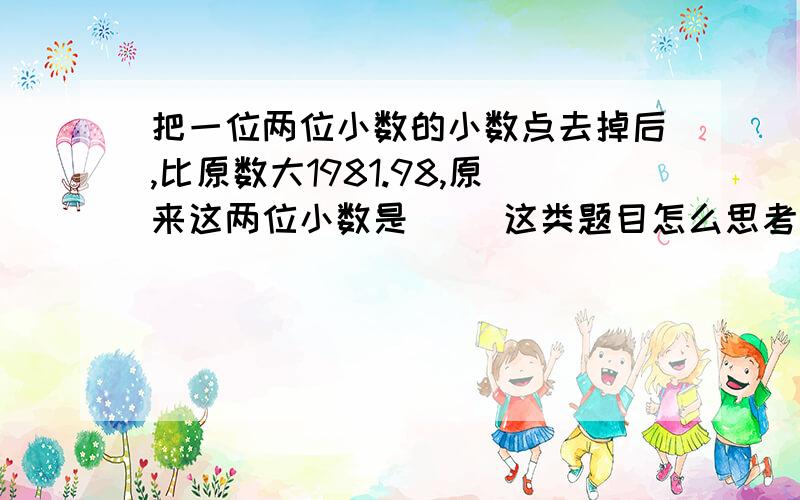 把一位两位小数的小数点去掉后,比原数大1981.98,原来这两位小数是( )这类题目怎么思考怎么做方法