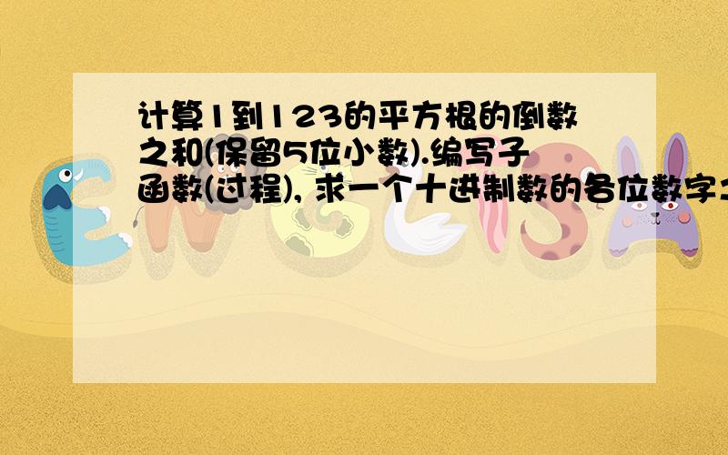 计算1到123的平方根的倒数之和(保留5位小数).编写子函数(过程), 求一个十进制数的各位数字之和。调用该函数，求1234，3456，6789三个数的各位数字总和。