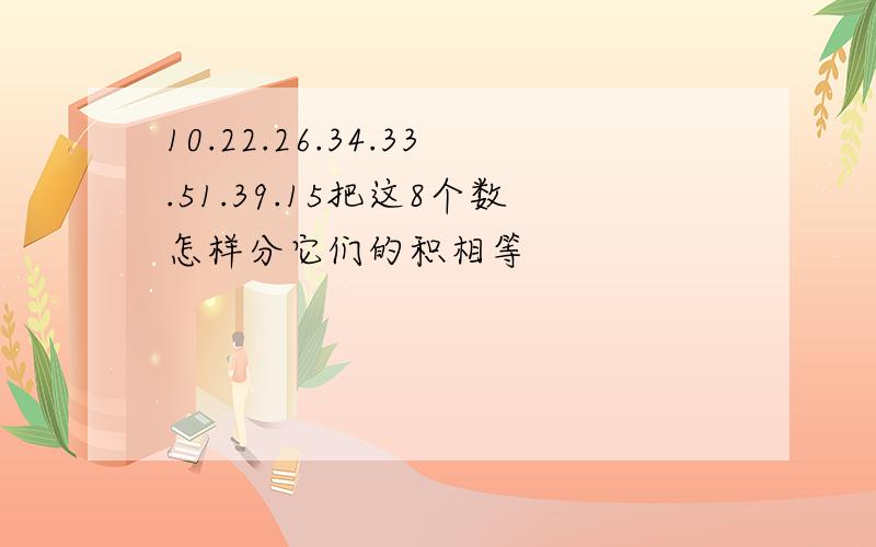 10.22.26.34.33.51.39.15把这8个数怎样分它们的积相等