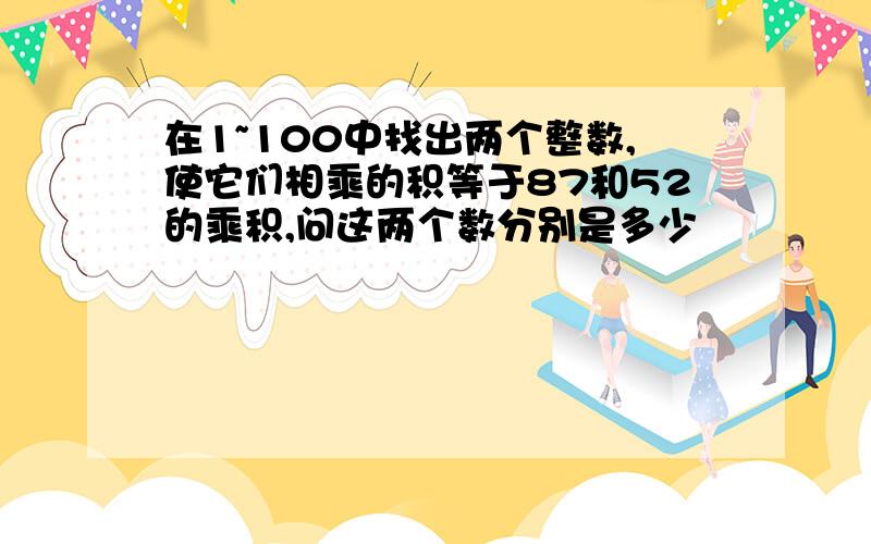 在1~100中找出两个整数,使它们相乘的积等于87和52的乘积,问这两个数分别是多少