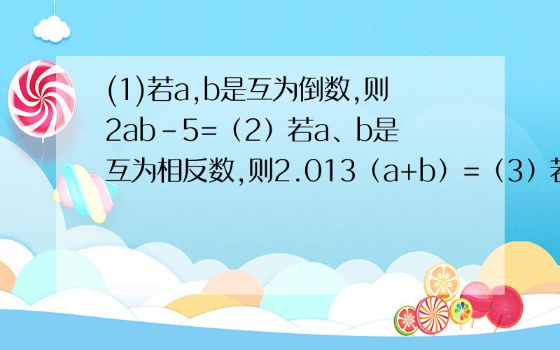 (1)若a,b是互为倒数,则2ab-5=（2）若a、b是互为相反数,则2.013（a+b）=（3）若|x-2|+|y+3|=0,则x= ,y= .（4）m-3的相反数是6,那么的值是 .