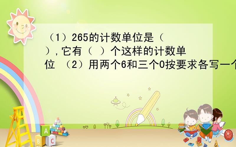 （1）265的计数单位是（ ）,它有（ ）个这样的计数单位 （2）用两个6和三个0按要求各写一个五位数读出两个零（ ）读出三个零（ ）（3）把下面各数分解质因数95= 34=132=