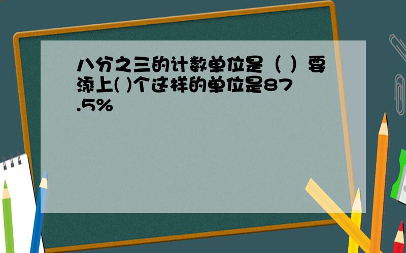 八分之三的计数单位是（ ）要添上( )个这样的单位是87.5%