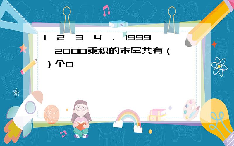 1*2*3*4*.*1999*2000乘积的末尾共有（ ）个0