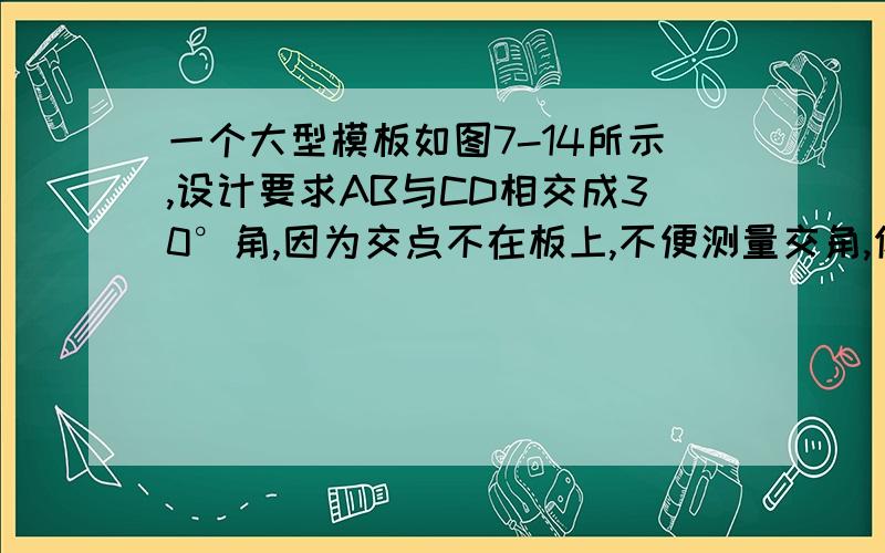 一个大型模板如图7-14所示,设计要求AB与CD相交成30°角,因为交点不在板上,不便测量交角,你能否帮助工人师傅设计一个测量方案来检验模板是否合格?请写出方案.图