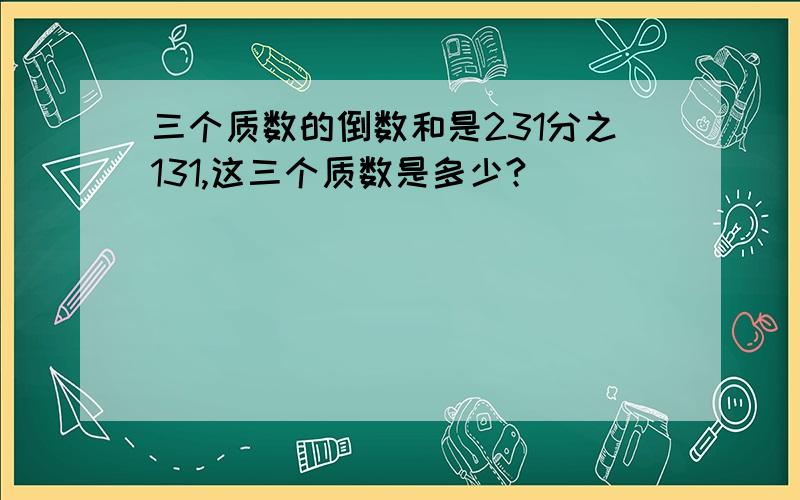 三个质数的倒数和是231分之131,这三个质数是多少?