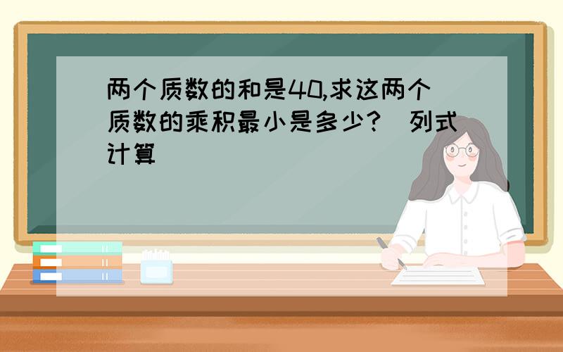 两个质数的和是40,求这两个质数的乘积最小是多少?（列式计算）