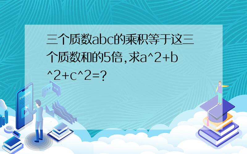 三个质数abc的乘积等于这三个质数和的5倍,求a^2+b^2+c^2=?