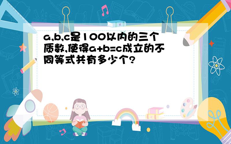 a,b,c是100以内的三个质数,使得a+b=c成立的不同等式共有多少个?