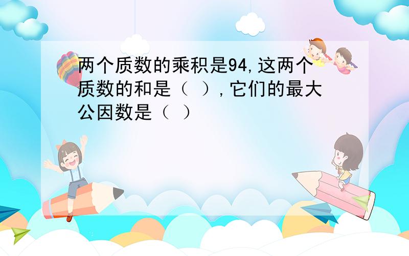 两个质数的乘积是94,这两个质数的和是（ ）,它们的最大公因数是（ ）