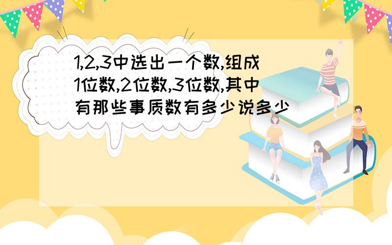 1,2,3中选出一个数,组成1位数,2位数,3位数,其中有那些事质数有多少说多少