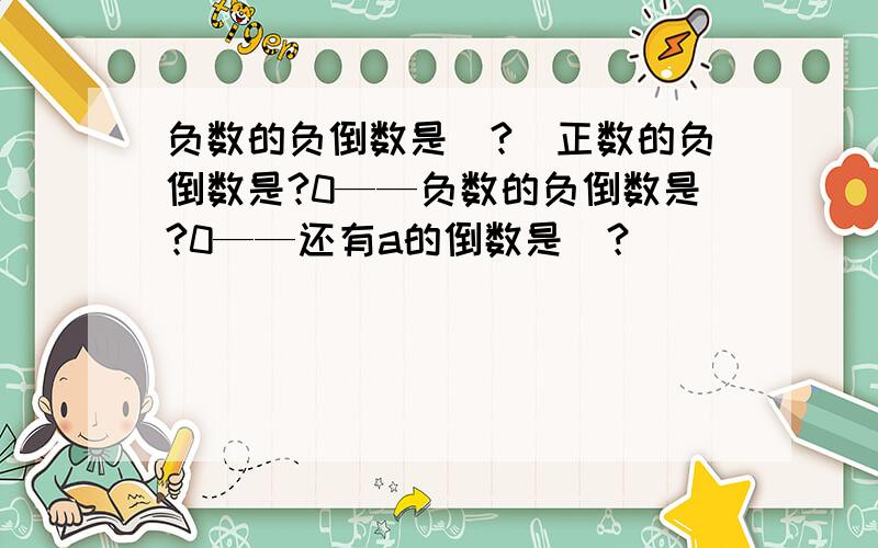 负数的负倒数是（?）正数的负倒数是?0——负数的负倒数是?0——还有a的倒数是（？）