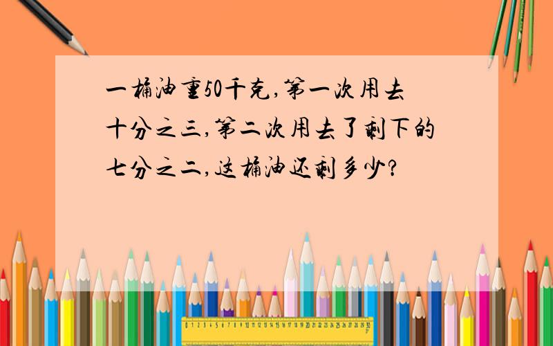 一桶油重50千克,第一次用去十分之三,第二次用去了剩下的七分之二,这桶油还剩多少?