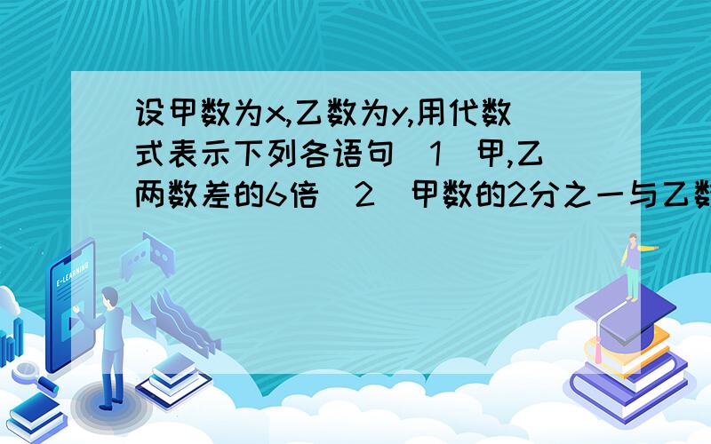 设甲数为x,乙数为y,用代数式表示下列各语句(1)甲,乙两数差的6倍(2)甲数的2分之一与乙数3倍的和(3)甲乙两数和与甲乙两数差的积(4)甲乙两数差除以甲乙两数的积的商(5)甲乙两数和的平方