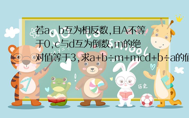 若a、b互为相反数,且A不等于0,c与d互为倒数,m的绝对值等于3,求a+b÷m+mcd+b÷a的值