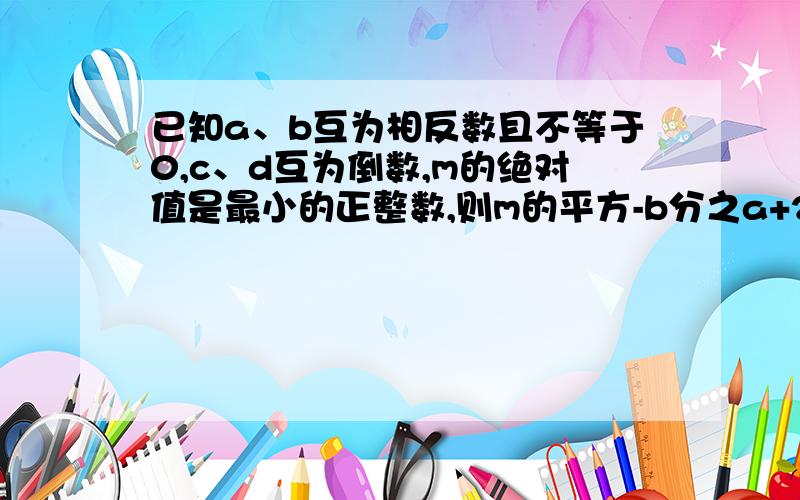 已知a、b互为相反数且不等于0,c、d互为倒数,m的绝对值是最小的正整数,则m的平方-b分之a+2008（a+b)/2007-cd的值是多少?