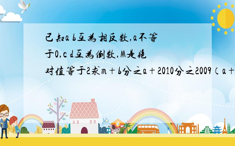 已知a b互为相反数,a不等于0,c d互为倒数,M是绝对值等于2求m+b分之a+2010分之2009（a+b）-cd 的值