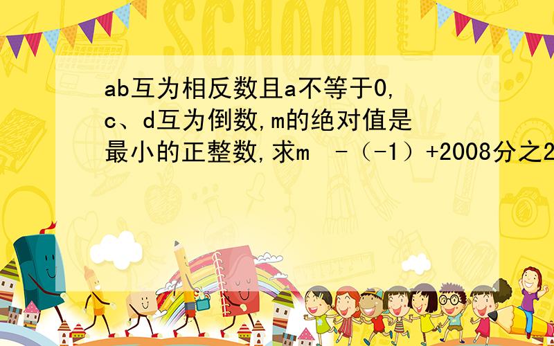 ab互为相反数且a不等于0,c、d互为倒数,m的绝对值是最小的正整数,求m²-（-1）+2008分之2007（a+b）-cd的值