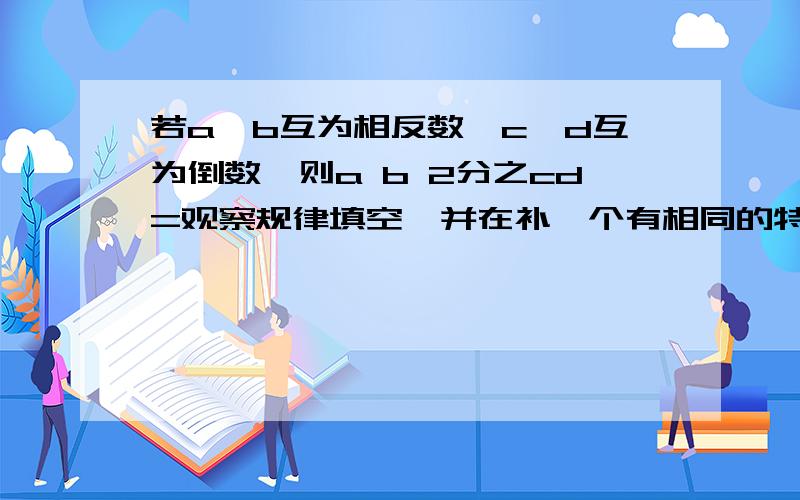 若a,b互为相反数,c,d互为倒数,则a b 2分之cd=观察规律填空,并在补一个有相同的特点的式子:1×(-9)-1= 12×(-9)-2= 123×(-9)-3=