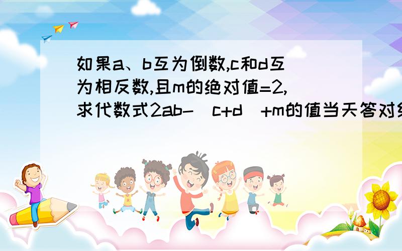 如果a、b互为倒数,c和d互为相反数,且m的绝对值=2,求代数式2ab-(c+d)+m的值当天答对给分哟~