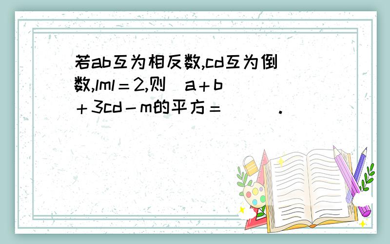 若ab互为相反数,cd互为倒数,lml＝2,则（a＋b）＋3cd－m的平方＝＿＿＿.