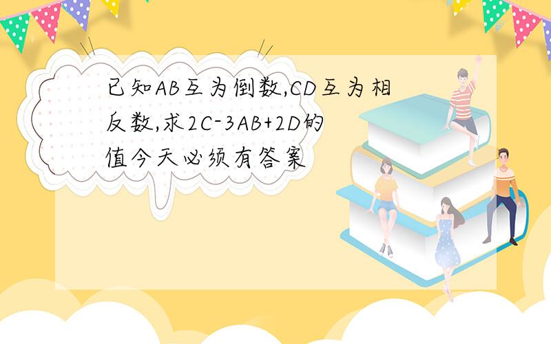 已知AB互为倒数,CD互为相反数,求2C-3AB+2D的值今天必须有答案