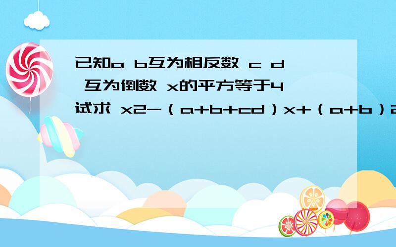 已知a b互为相反数 c d 互为倒数 x的平方等于4 试求 x2-（a+b+cd）x+（a+b）2011+（cd）2010的值