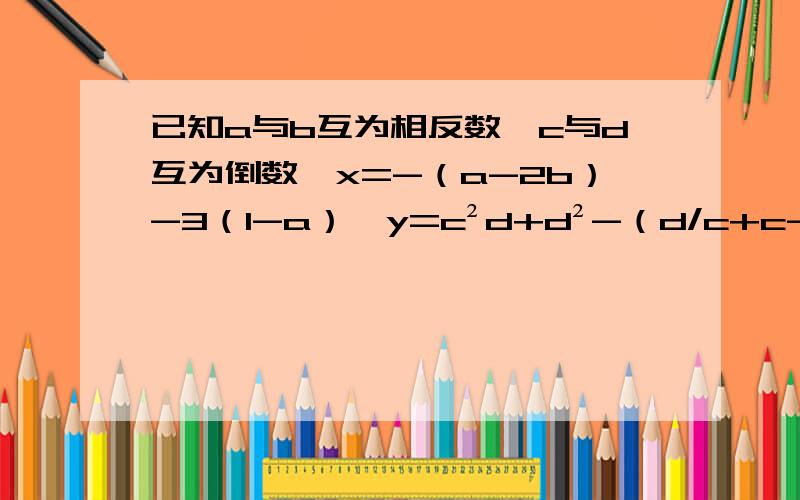 已知a与b互为相反数,c与d互为倒数,x=-（a-2b）-3（1-a）,y=c²d+d²-（d/c+c-1）,求2x+y/3-3x-2y/6的值